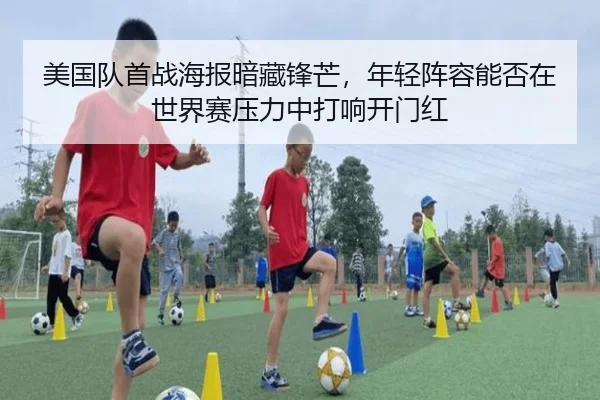 美国队首战海报暗藏锋芒，年轻阵容能否在世界赛压力中打响开门红