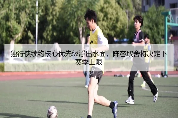 独行侠续约核心优先级浮出水面，阵容取舍将决定下赛季上限