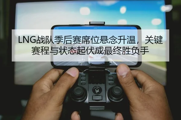 LNG战队季后赛席位悬念升温，关键赛程与状态起伏成最终胜负手
